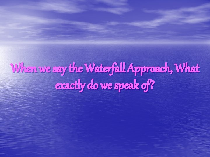 When we say the Waterfall Approach, What exactly do we speak of? 