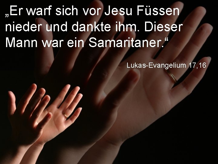 „Er warf sich vor Jesu Füssen nieder und dankte ihm. Dieser Mann war ein