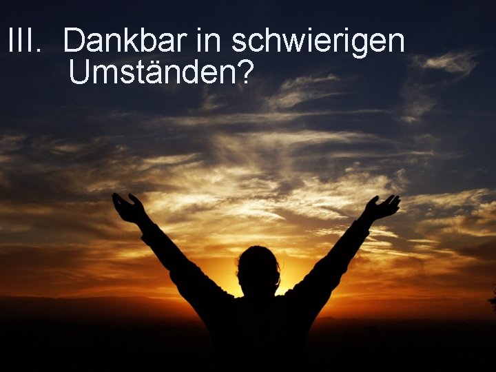 III. Dankbar in schwierigen Umständen? 