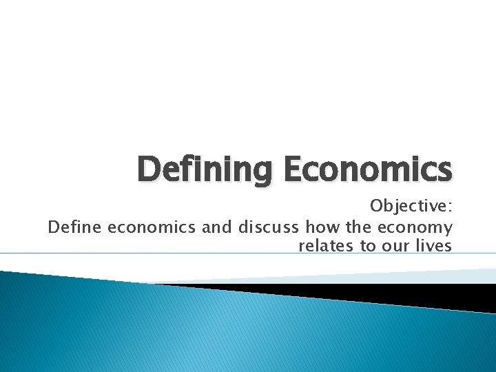 Defining Economics Objective: Define economics and discuss how the economy relates to our lives