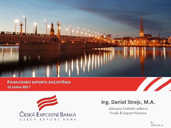 FINANCOVÁNÍ EXPORTU DO LOTYŠSKA 12 DUBNA 2017 Ing. Daniel Strejc, M. A. zástupce ředitele