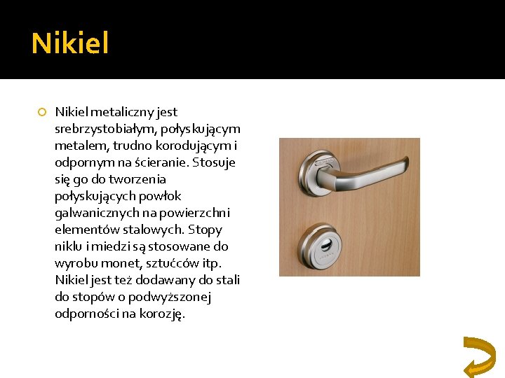 Nikiel metaliczny jest srebrzystobiałym, połyskującym metalem, trudno korodującym i odpornym na ścieranie. Stosuje się