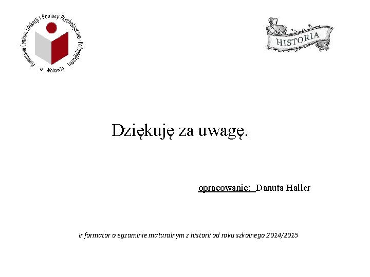 Dziękuję za uwagę. opracowanie: Danuta Haller Informator o egzaminie maturalnym z historii od roku