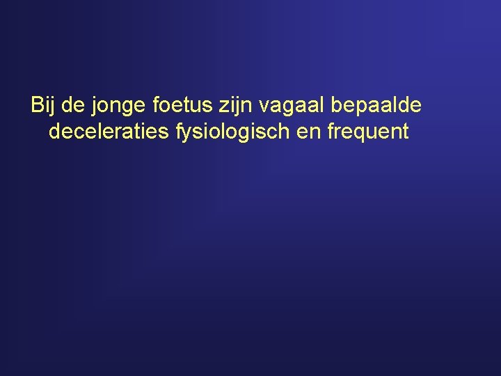 Bij de jonge foetus zijn vagaal bepaalde deceleraties fysiologisch en frequent 