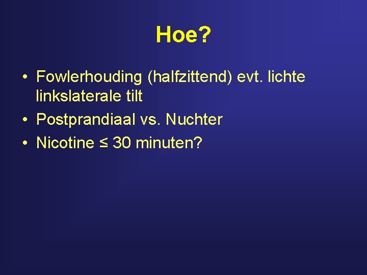 Hoe? • Fowlerhouding (halfzittend) evt. lichte linkslaterale tilt • Postprandiaal vs. Nuchter • Nicotine