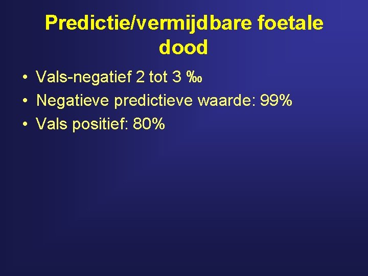 Predictie/vermijdbare foetale dood • Vals-negatief 2 tot 3 ‰ • Negatieve predictieve waarde: 99%