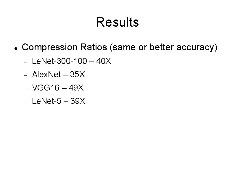 Results Compression Ratios (same or better accuracy) Le. Net-300 -100 – 40 X Alex.