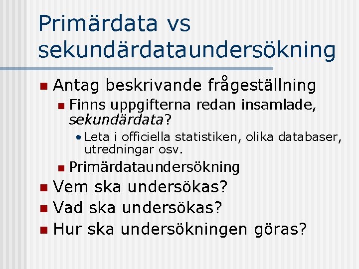Primärdata vs sekundärdataundersökning n Antag beskrivande frågeställning n Finns uppgifterna redan insamlade, sekundärdata? •