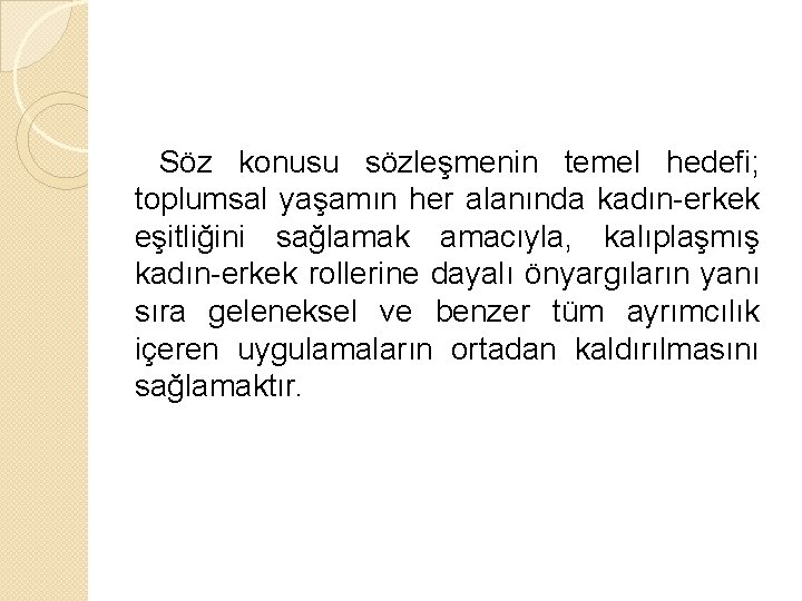 Söz konusu sözleşmenin temel hedefi; toplumsal yaşamın her alanında kadın-erkek eşitliğini sağlamak amacıyla, kalıplaşmış