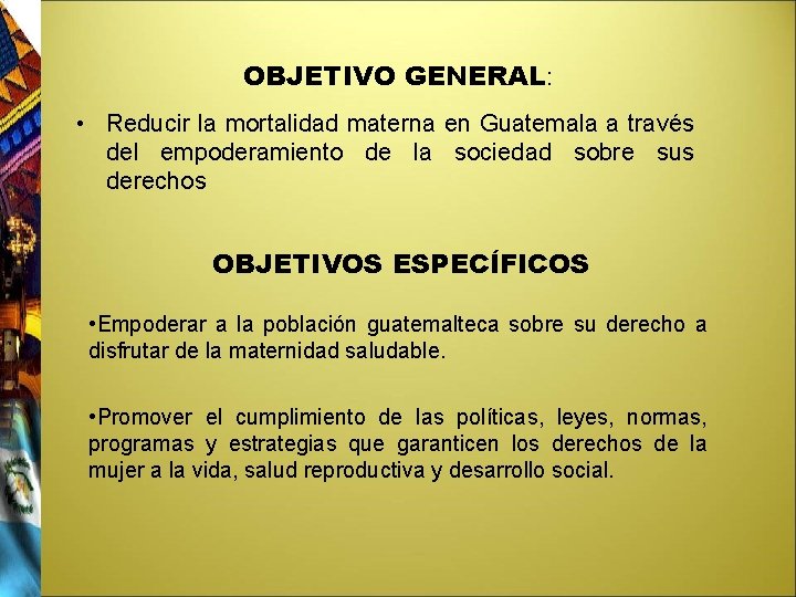 OBJETIVO GENERAL: • Reducir la mortalidad materna en Guatemala a través del empoderamiento de