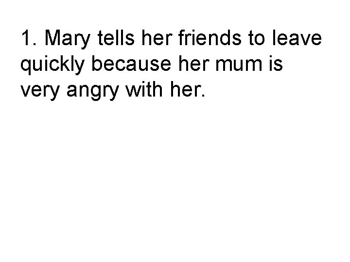 1. Mary tells her friends to leave quickly because her mum is very angry