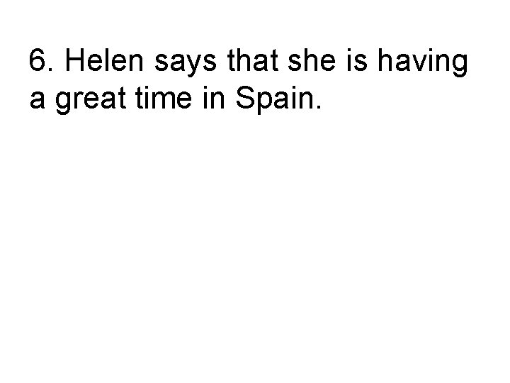 6. Helen says that she is having a great time in Spain. Helen says,