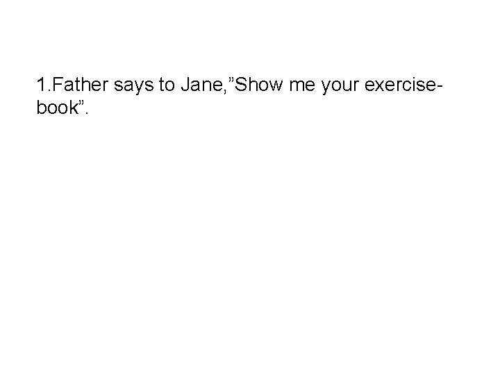 1. Father says to Jane, ”Show me your exercisebook”. 