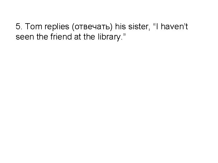 5. Tom replies (отвечать) his sister, “I haven’t seen the friend at the library.