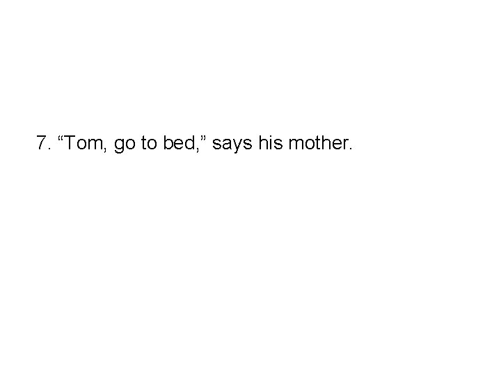 7. “Tom, go to bed, ” says his mother. 