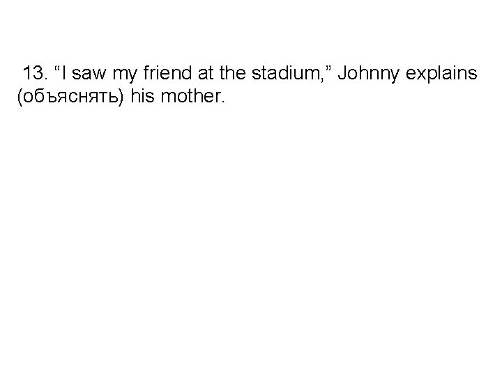 13. “I saw my friend at the stadium, ” Johnny explains (объяснять) his mother.