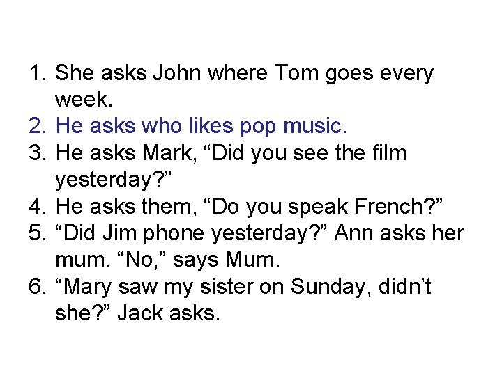 1. She asks John where Tom goes every week. 2. He asks who likes