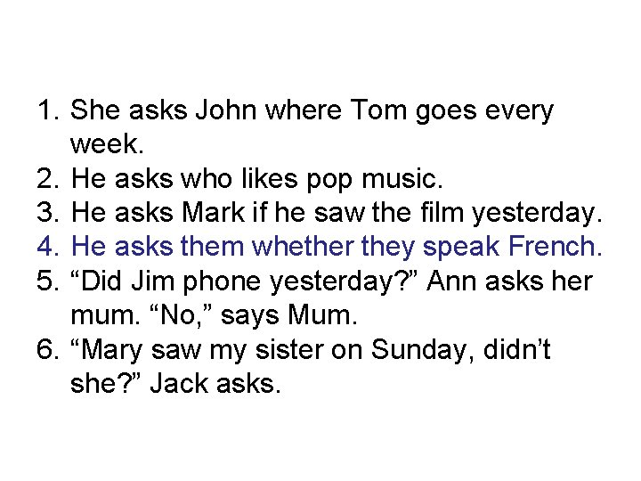 1. She asks John where Tom goes every week. 2. He asks who likes