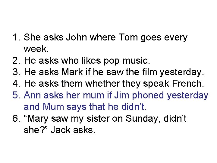 1. She asks John where Tom goes every week. 2. He asks who likes
