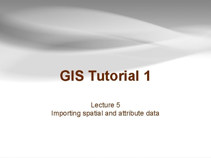 GIS Tutorial 1 Lecture 5 Importing spatial and attribute data 