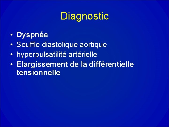 Diagnostic • • Dyspnée Souffle diastolique aortique hyperpulsatilité artérielle Elargissement de la différentielle tensionnelle