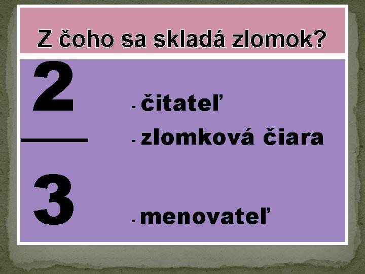 Z čoho sa skladá zlomok? 2 3 - čitateľ - zlomková čiara - menovateľ