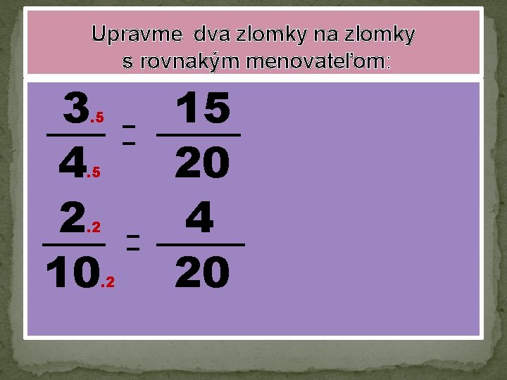 Upravme dva zlomky na zlomky s rovnakým menovateľom: 3 4 2 10 . 5.