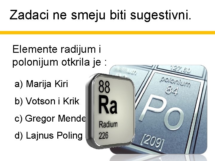 Zadaci ne smeju biti sugestivni. Elemente radijum i polonijum otkrila je : a) Marija