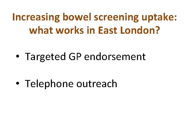 Increasing bowel screening uptake: what works in East London? • Targeted GP endorsement •