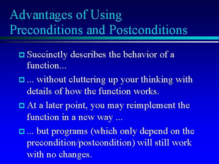 Advantages of Using Preconditions and Postconditions Succinctly describes the behavior of a function. . Advantages of Using Preconditions and Postconditions Succinctly describes the behavior of a function. .