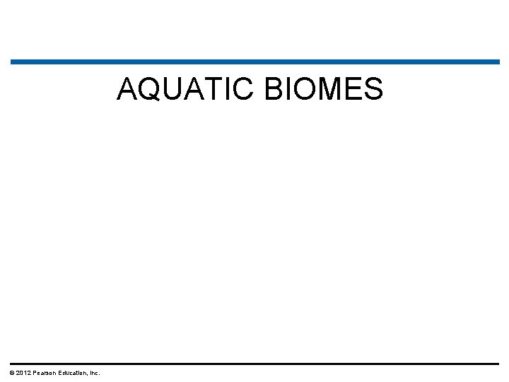 AQUATIC BIOMES © 2012 Pearson Education, Inc. 