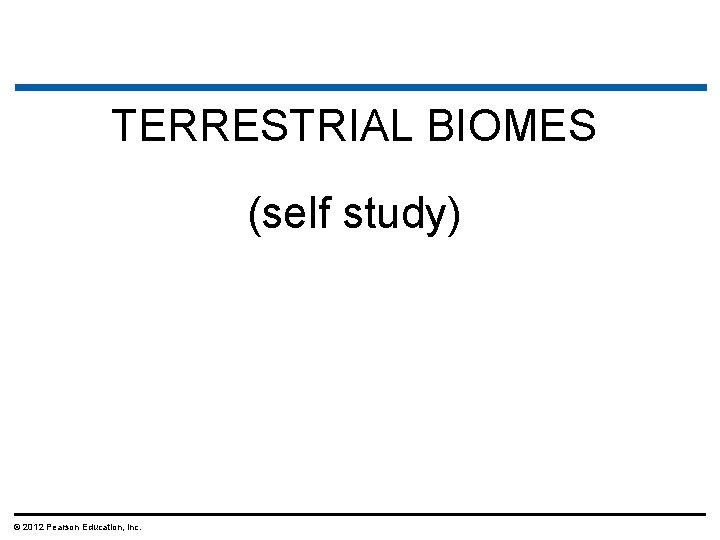 TERRESTRIAL BIOMES (self study) © 2012 Pearson Education, Inc. 