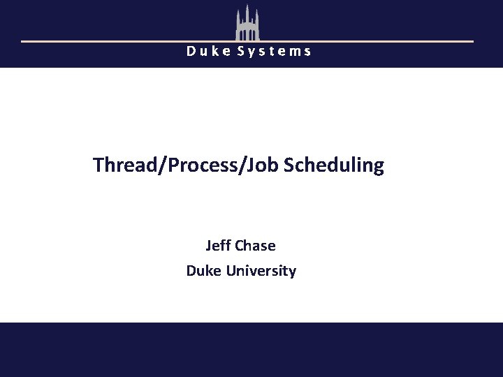 Duke Systems Thread/Process/Job Scheduling Jeff Chase Duke University 