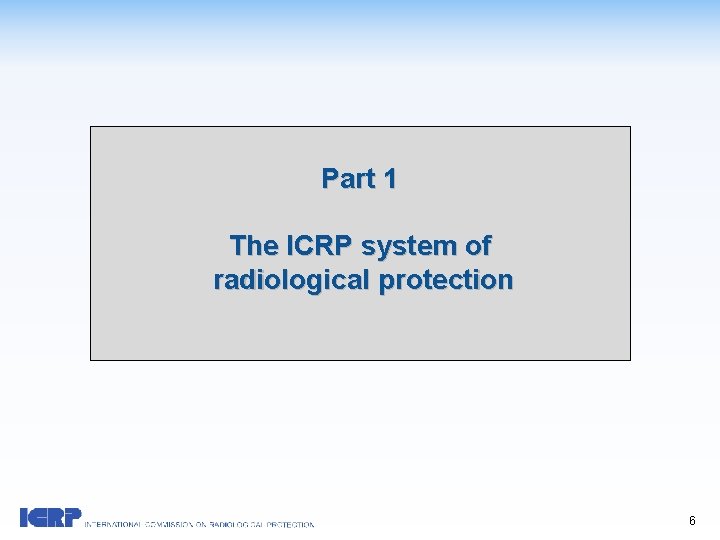 Part 1 The ICRP system of radiological protection 6 