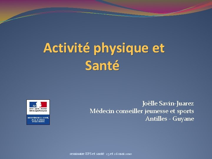 Activité physique et Santé Joëlle Savin-Juarez Médecin conseiller jeunesse et sports Antilles - Guyane