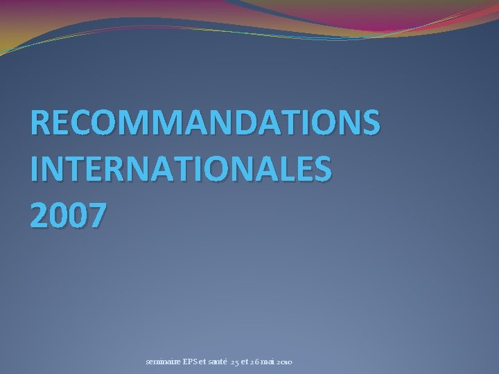 RECOMMANDATIONS INTERNATIONALES 2007 seminaire EPS et santé 25 et 26 mai 2010 