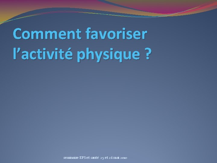 Comment favoriser l’activité physique ? seminaire EPS et santé 25 et 26 mai 2010