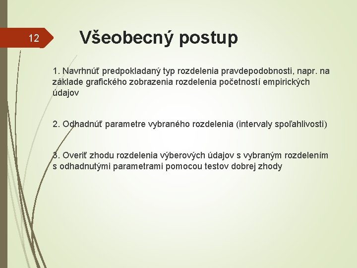 12 Všeobecný postup 1. Navrhnúť predpokladaný typ rozdelenia pravdepodobnosti, napr. na základe grafického zobrazenia