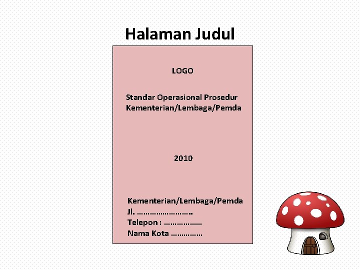 Halaman Judul LOGO Standar Operasional Prosedur Kementerian/Lembaga/Pemda 2010 Kementerian/Lembaga/Pemda Jl. …………. . Telepon : Halaman Judul LOGO Standar Operasional Prosedur Kementerian/Lembaga/Pemda 2010 Kementerian/Lembaga/Pemda Jl. …………. . Telepon :