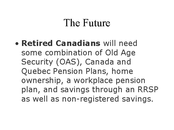 The Future • Retired Canadians will need some combination of Old Age Security (OAS),