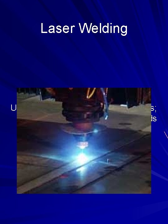 Laser Welding Uses a laser beam to melt the metals; can be used for