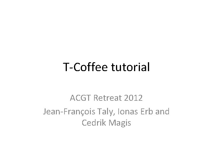 T-Coffee tutorial ACGT Retreat 2012 Jean-François Taly, Ionas Erb and Cedrik Magis 