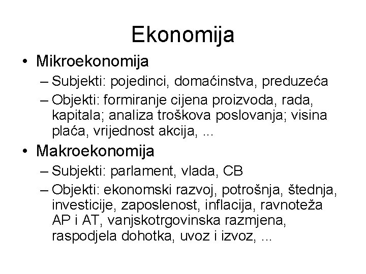 Ekonomija • Mikroekonomija – Subjekti: pojedinci, domaćinstva, preduzeća – Objekti: formiranje cijena proizvoda, rada,