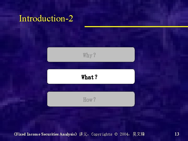 Introduction-2 Why？ What？ How？ 《Fixed Income Securities Analysis》讲义，Copyrights © 2004，吴文锋 13 