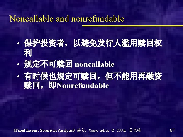 Noncallable and nonrefundable • 保护投资者，以避免发行人滥用赎回权 利 • 规定不可赎回 noncallable • 有时候也规定可赎回，但不能用再融资 赎回，即Nonrefundable 《Fixed Income