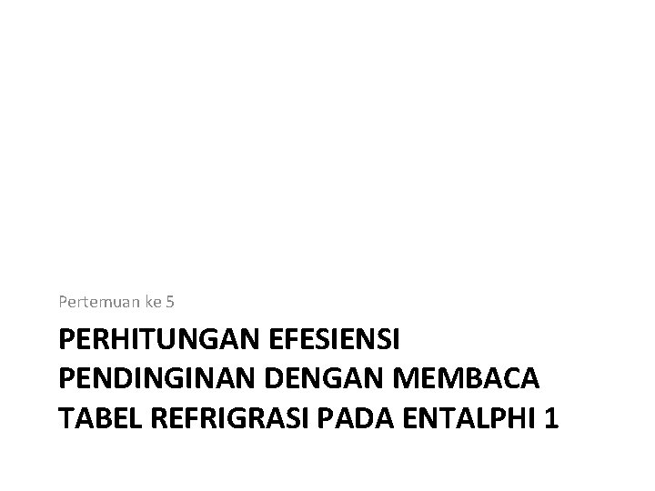 Pertemuan ke 5 PERHITUNGAN EFESIENSI PENDINGINAN DENGAN MEMBACA TABEL REFRIGRASI PADA ENTALPHI 1 