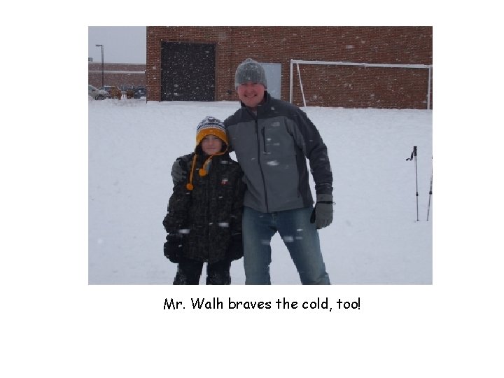 Mr. Walh braves the cold, too! 