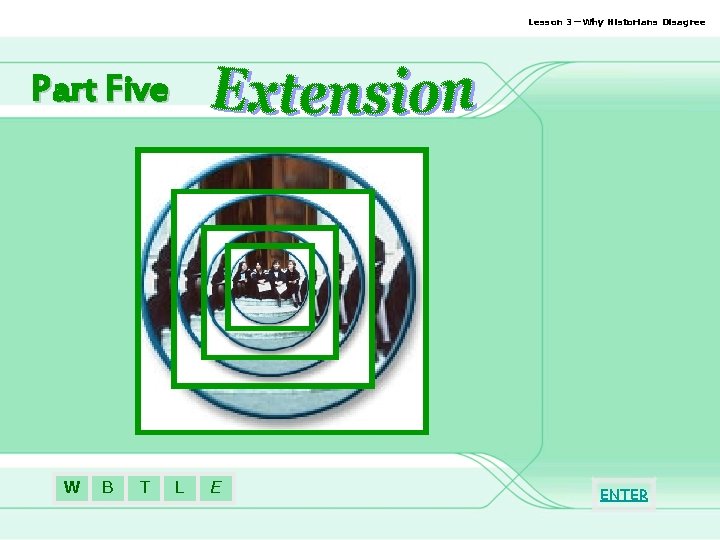 Lesson 3—Why Historians Disagree Part Five W B T L E ENTER 
