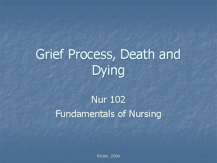 Grief Process, Death and Dying Nur 102 Fundamentals of Nursing Roark, 2004 