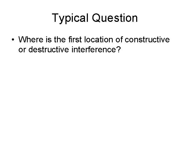 Typical Question • Where is the first location of constructive or destructive interference? 